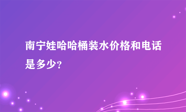 南宁娃哈哈桶装水价格和电话是多少？