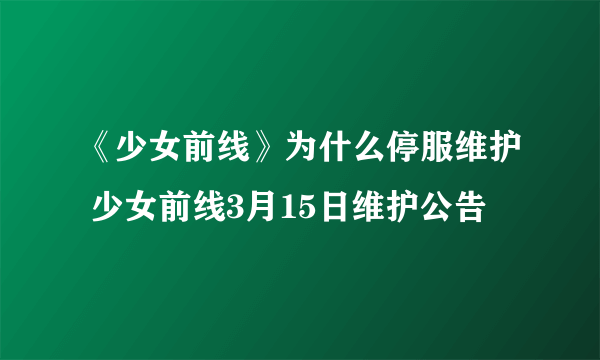 《少女前线》为什么停服维护 少女前线3月15日维护公告