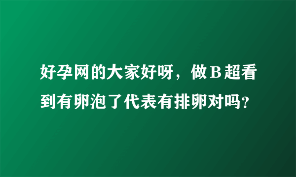 好孕网的大家好呀，做Ｂ超看到有卵泡了代表有排卵对吗？