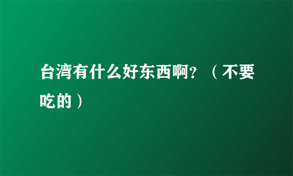 台湾有什么好东西啊？（不要吃的）