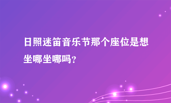 日照迷笛音乐节那个座位是想坐哪坐哪吗？