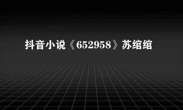 抖音小说《652958》苏绾绾