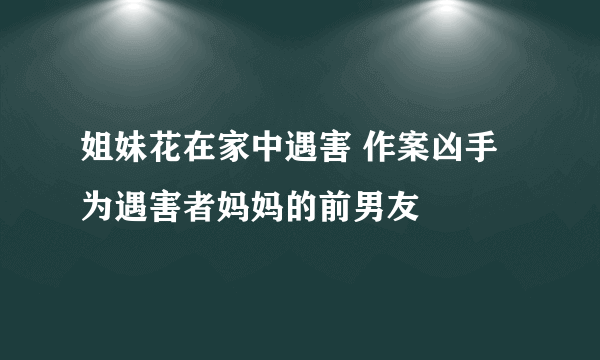 姐妹花在家中遇害 作案凶手为遇害者妈妈的前男友