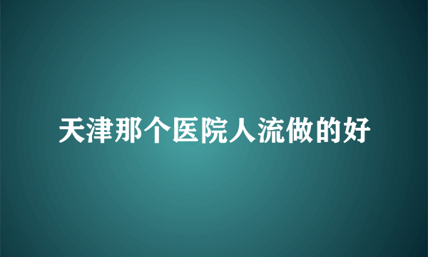 天津那个医院人流做的好