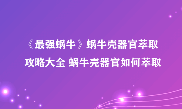 《最强蜗牛》蜗牛壳器官萃取攻略大全 蜗牛壳器官如何萃取