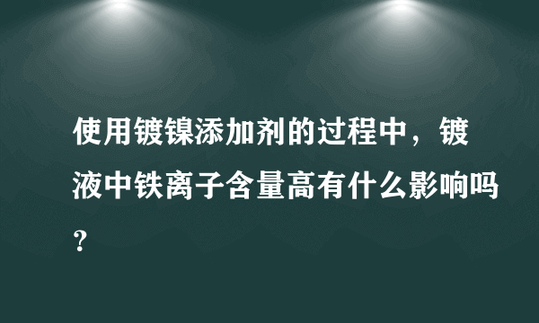 使用镀镍添加剂的过程中，镀液中铁离子含量高有什么影响吗？