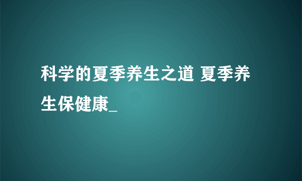 科学的夏季养生之道 夏季养生保健康_