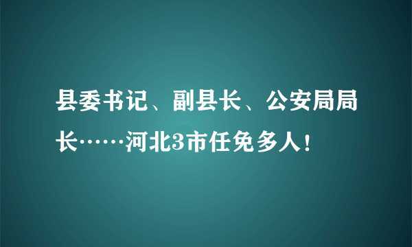 县委书记、副县长、公安局局长……河北3市任免多人！