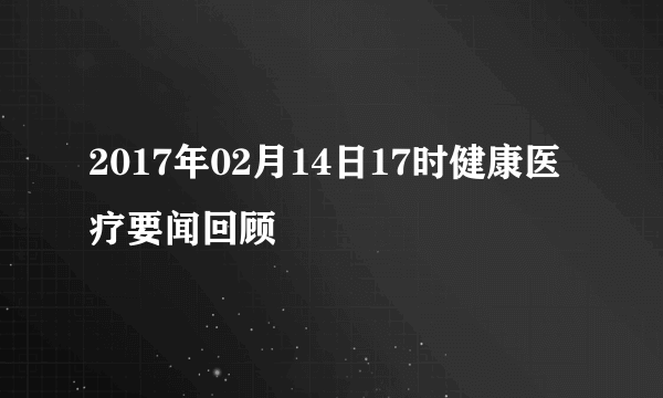 2017年02月14日17时健康医疗要闻回顾