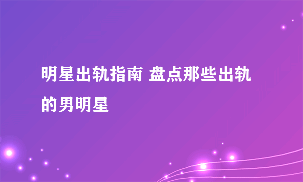 明星出轨指南 盘点那些出轨的男明星