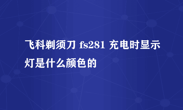 飞科剃须刀 fs281 充电时显示灯是什么颜色的