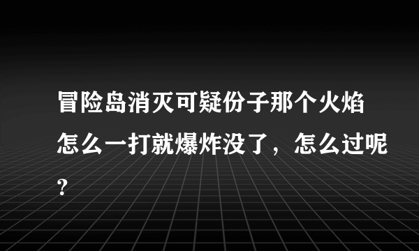 冒险岛消灭可疑份子那个火焰怎么一打就爆炸没了，怎么过呢？