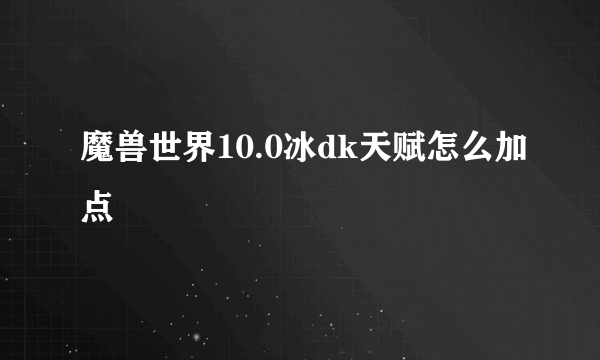 魔兽世界10.0冰dk天赋怎么加点