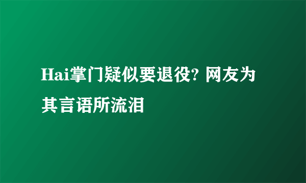 Hai掌门疑似要退役? 网友为其言语所流泪