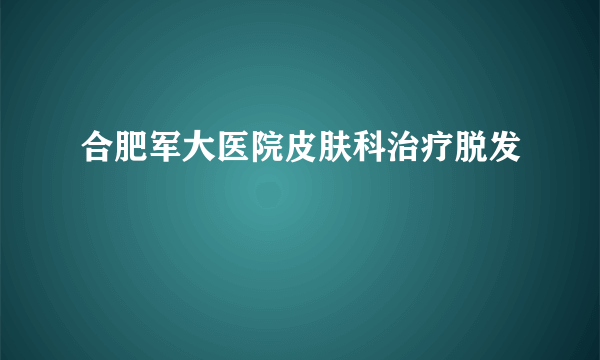 合肥军大医院皮肤科治疗脱发