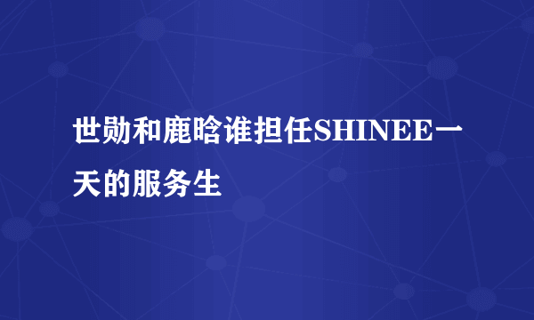 世勋和鹿晗谁担任SHINEE一天的服务生