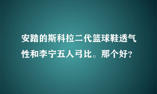 安踏的斯科拉二代篮球鞋透气性和李宁五人弓比。那个好？