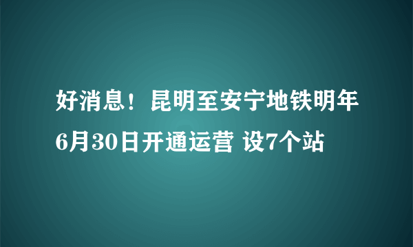 好消息！昆明至安宁地铁明年6月30日开通运营 设7个站