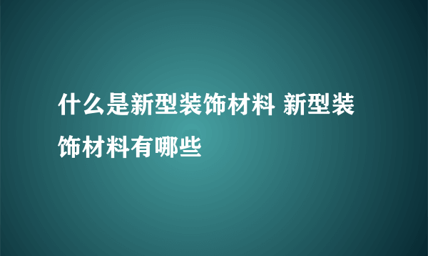 什么是新型装饰材料 新型装饰材料有哪些