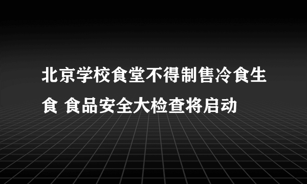 北京学校食堂不得制售冷食生食 食品安全大检查将启动