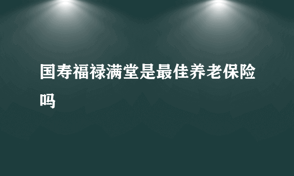 国寿福禄满堂是最佳养老保险吗