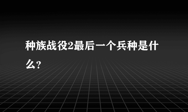 种族战役2最后一个兵种是什么？