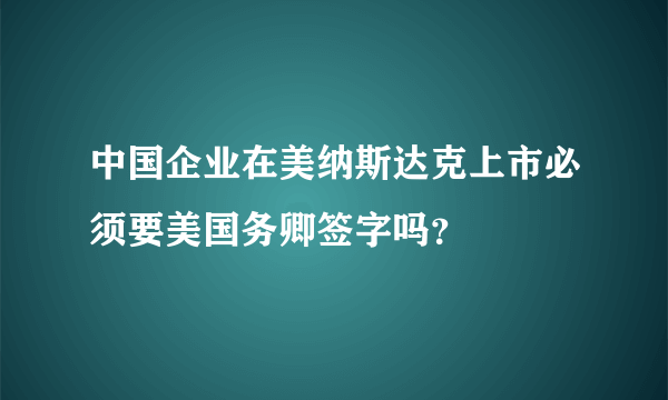 中国企业在美纳斯达克上市必须要美国务卿签字吗？