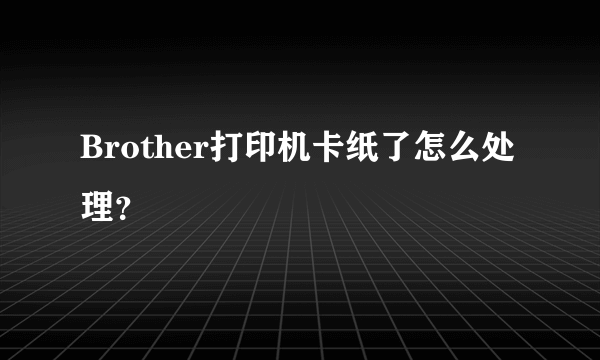 Brother打印机卡纸了怎么处理？