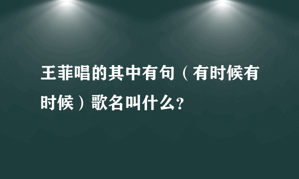 王菲唱的其中有句（有时候有时候）歌名叫什么？