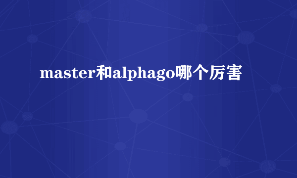 master和alphago哪个厉害