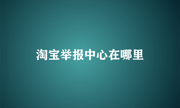 淘宝举报中心在哪里