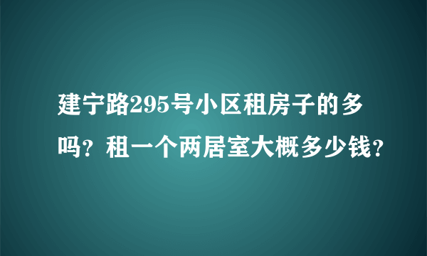 建宁路295号小区租房子的多吗？租一个两居室大概多少钱？