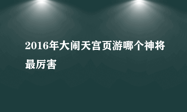 2016年大闹天宫页游哪个神将最厉害