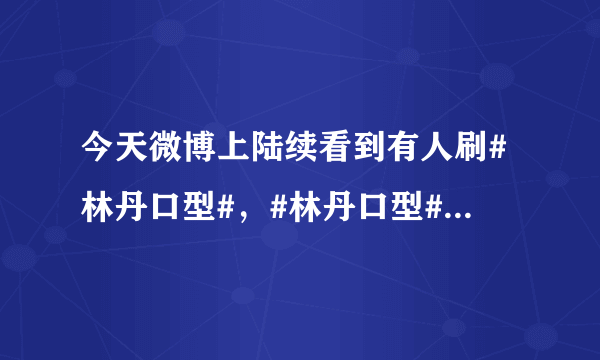 今天微博上陆续看到有人刷#林丹口型#，#林丹口型#究竟是什么意思？