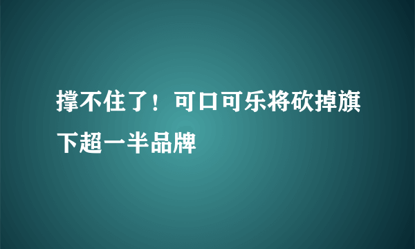 撑不住了！可口可乐将砍掉旗下超一半品牌