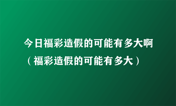 今日福彩造假的可能有多大啊（福彩造假的可能有多大）