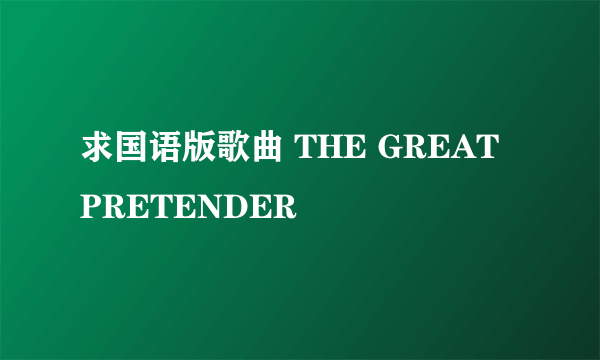 求国语版歌曲 THE GREAT PRETENDER