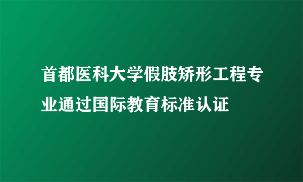 首都医科大学假肢矫形工程专业通过国际教育标准认证