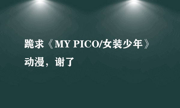 跪求《MY PICO/女装少年》动漫，谢了