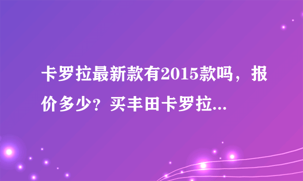 卡罗拉最新款有2015款吗，报价多少？买丰田卡罗拉好吗？？