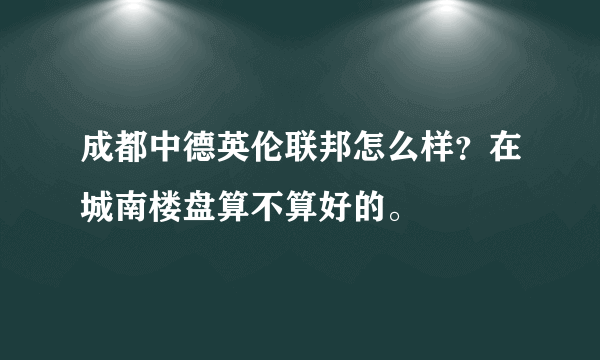 成都中德英伦联邦怎么样？在城南楼盘算不算好的。