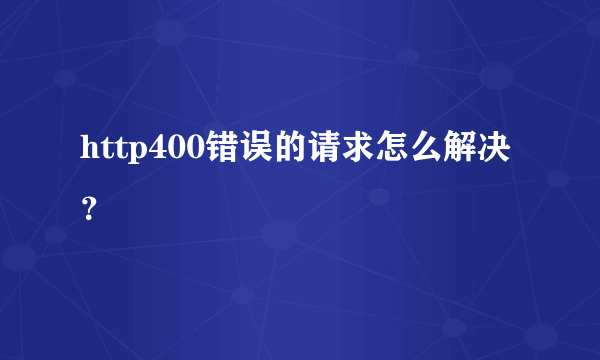 http400错误的请求怎么解决？