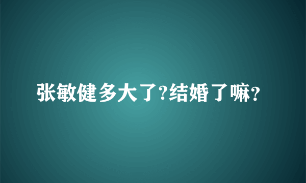 张敏健多大了?结婚了嘛？