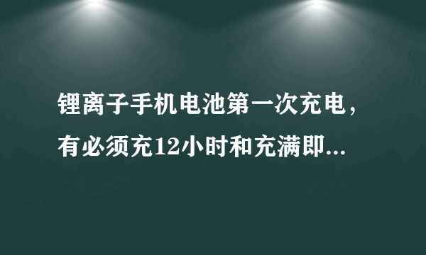 锂离子手机电池第一次充电，有必须充12小时和充满即可，这两种说法，你怎么看？