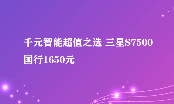 千元智能超值之选 三星S7500国行1650元