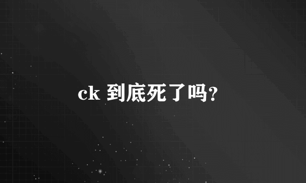 ck 到底死了吗？