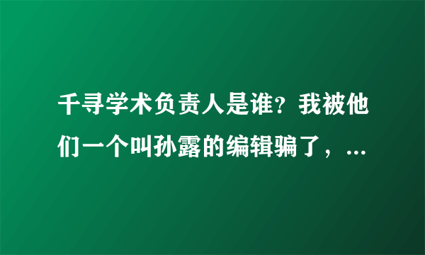 千寻学术负责人是谁？我被他们一个叫孙露的编辑骗了，现在短信不回，电话不接，论文没上知网，损失惨重啊