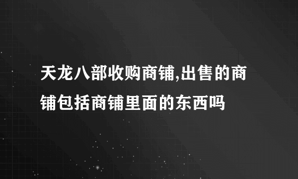 天龙八部收购商铺,出售的商铺包括商铺里面的东西吗