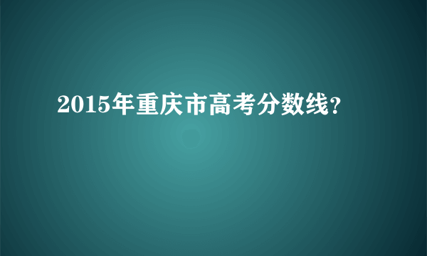 2015年重庆市高考分数线？