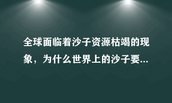 全球面临着沙子资源枯竭的现象，为什么世界上的沙子要用尽了？